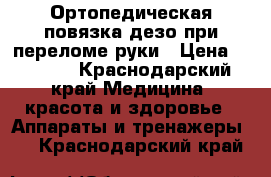 Ортопедическая повязка дезо при переломе руки › Цена ­ 5 000 - Краснодарский край Медицина, красота и здоровье » Аппараты и тренажеры   . Краснодарский край